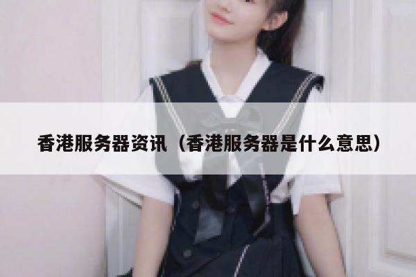 香港服务器资讯（香港服务器是什么意思） 第1张