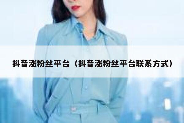 抖音涨粉丝平台（抖音涨粉丝平台联系方式） 第1张