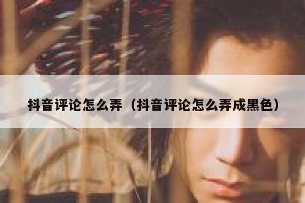 抖音评论怎么弄(抖音评论怎么弄成黑色) 第1张 抖音评论怎么弄(抖音评论怎么弄成黑色) 第1张