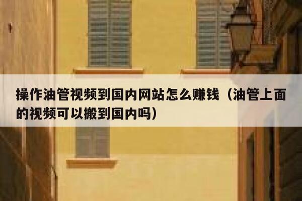 操作油管视频到国内网站怎么赚钱（油管上面的视频可以搬到国内吗） 第1张