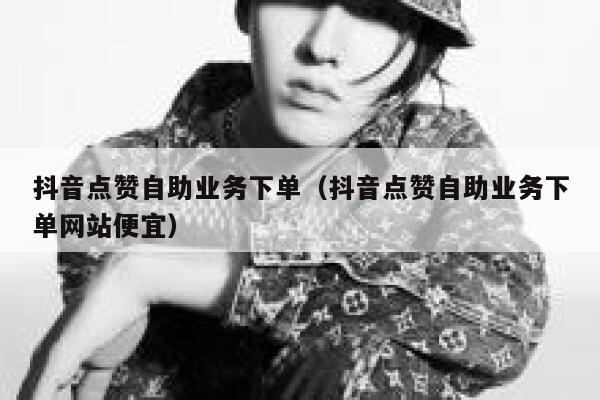 抖音点赞自助业务下单（抖音点赞自助业务下单网站便宜） 第1张