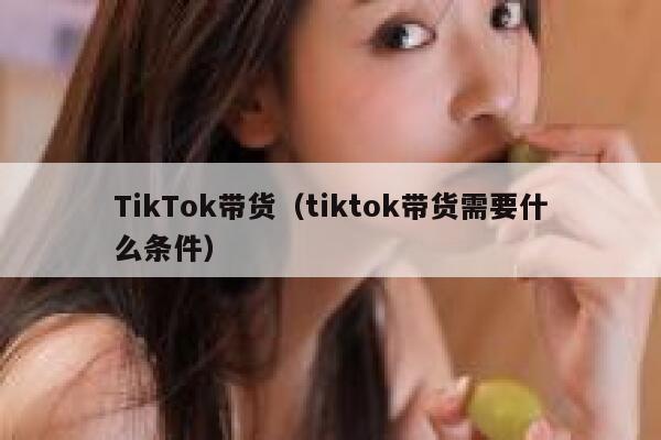 TikTok带货（tiktok带货需要什么条件） 第1张