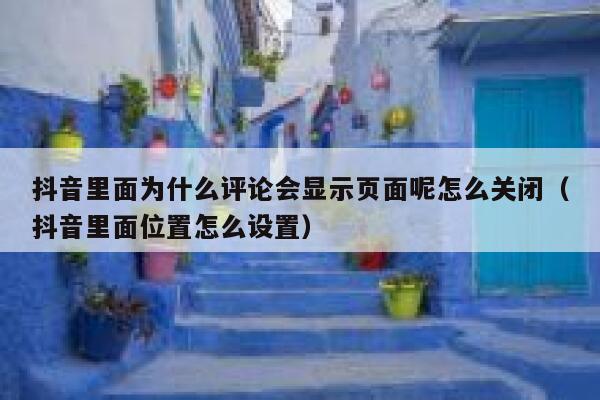 抖音里面为什么评论会显示页面呢怎么关闭（抖音里面位置怎么设置） 第1张