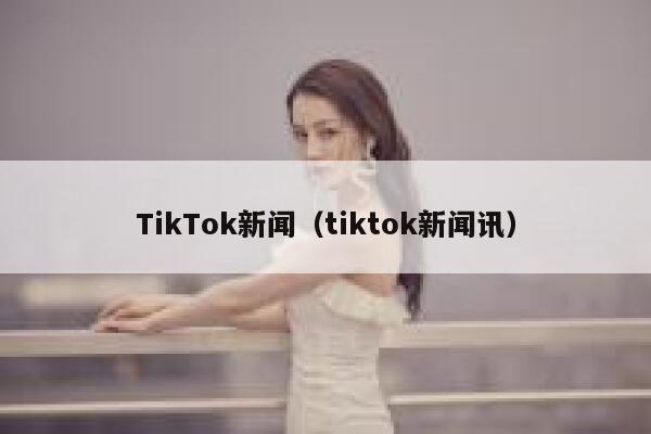 TikTok新闻（tiktok新闻讯） 第1张