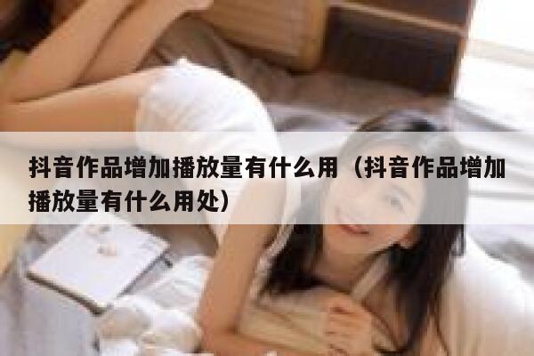 抖音作品增加播放量有什么用（抖音作品增加播放量有什么用处） 第1张