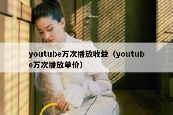 youtube万次播放收益（youtube万次播放单价） 第1张
