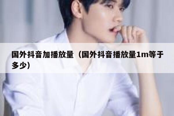 国外抖音加播放量（国外抖音播放量1m等于多少） 第1张