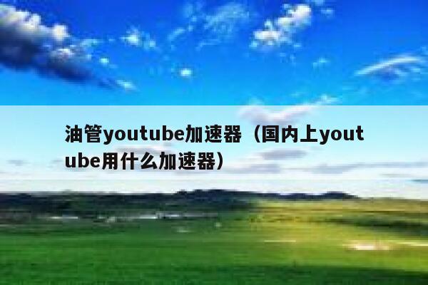 油管youtube加速器（国内上youtube用什么加速器） 第1张