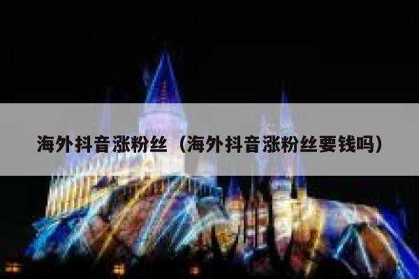 海外抖音涨粉丝（海外抖音涨粉丝要钱吗） 第1张
