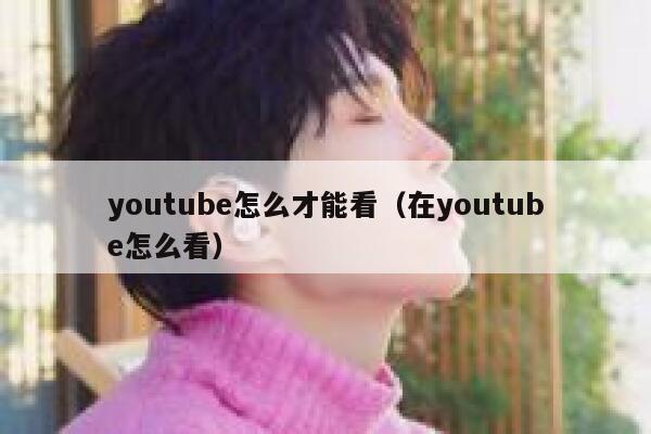 youtube怎么才能看（在youtube怎么看） 第1张