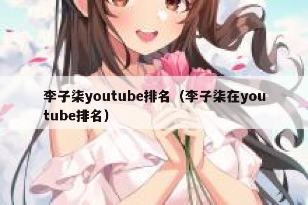 李子柒youtube排名（李子柒在youtube排名） 第1张