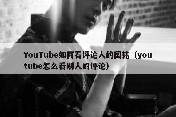 YouTube如何看评论人的国籍（youtube怎么看别人的评论） 第1张