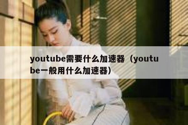 youtube需要什么加速器（youtube一般用什么加速器） 第1张