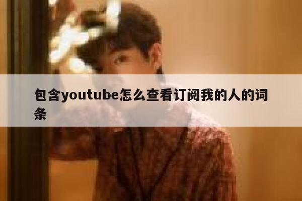 包含youtube怎么查看订阅我的人的词条 第1张