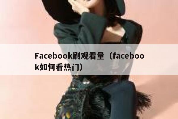 Facebook刷观看量（facebook如何看热门） 第1张