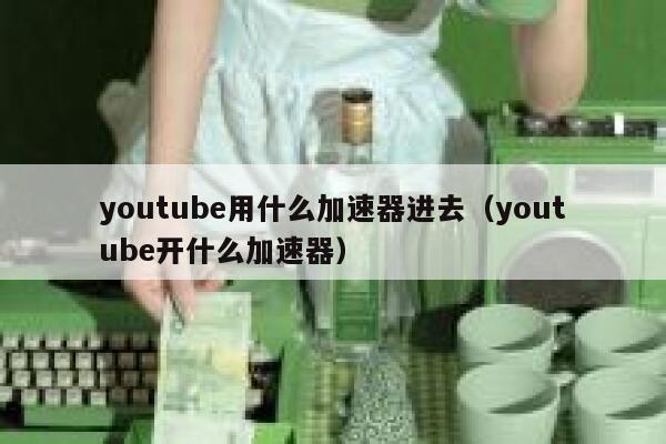 youtube用什么加速器进去（youtube开什么加速器） 第1张