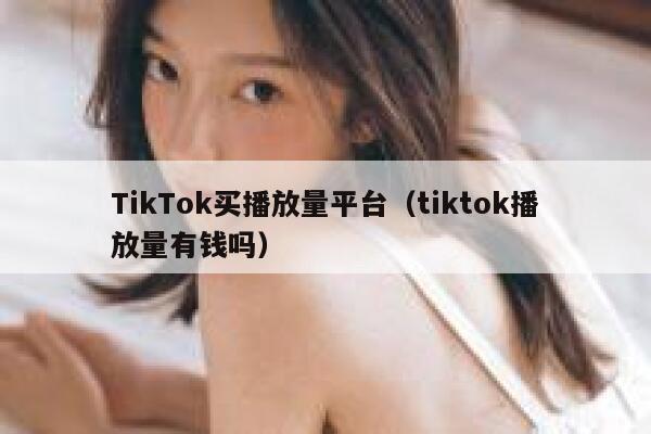 TikTok买播放量平台（tiktok播放量有钱吗） 第1张