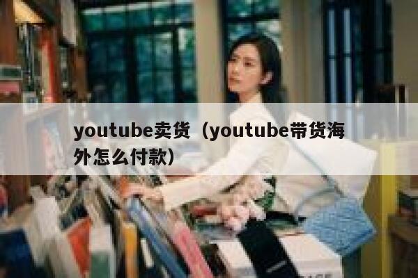 youtube卖货（youtube带货海外怎么付款） 第1张