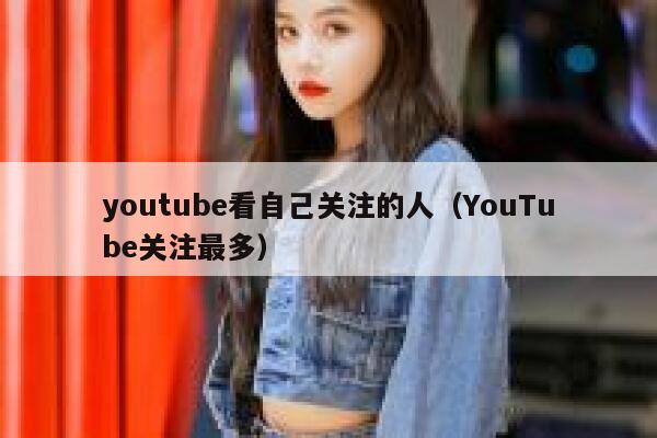 youtube看自己关注的人（YouTube关注最多） 第1张