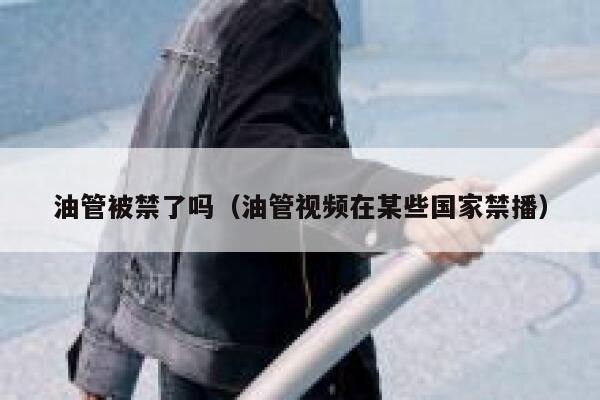 油管被禁了吗（油管视频在某些国家禁播） 第1张