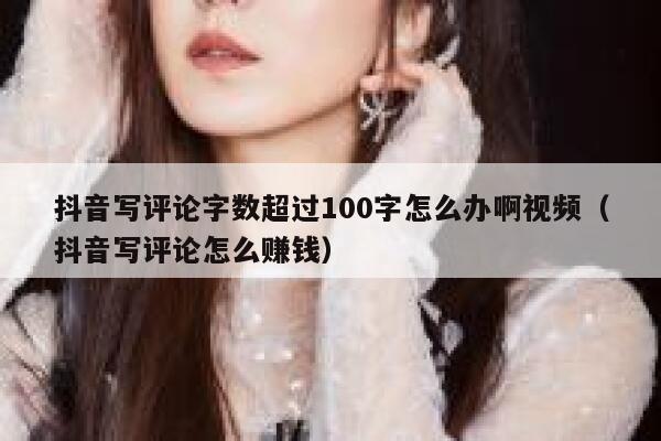 抖音写评论字数超过100字怎么办啊视频（抖音写评论怎么赚钱） 第1张