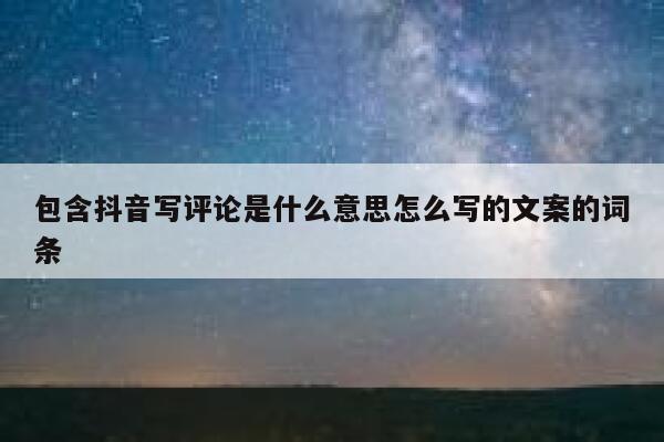 包含抖音写评论是什么意思怎么写的文案的词条 第1张