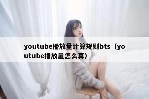 youtube播放量计算规则bts（youtube播放量怎么算） 第1张