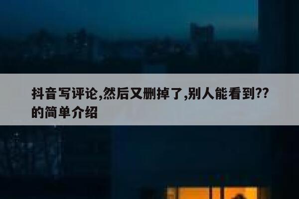 抖音写评论,然后又删掉了,别人能看到??的简单介绍 第1张