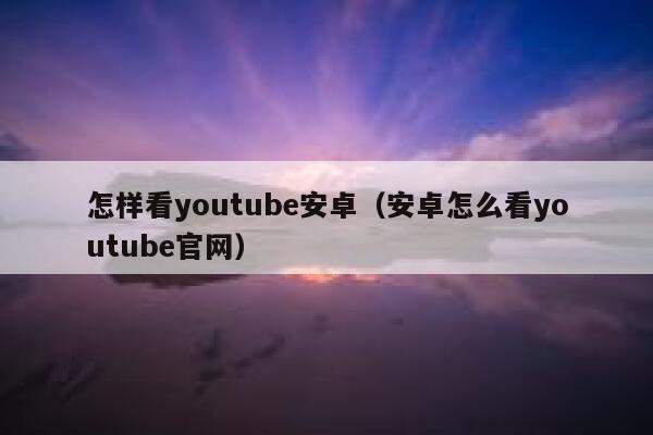 怎样看youtube安卓（安卓怎么看youtube官网） 第1张