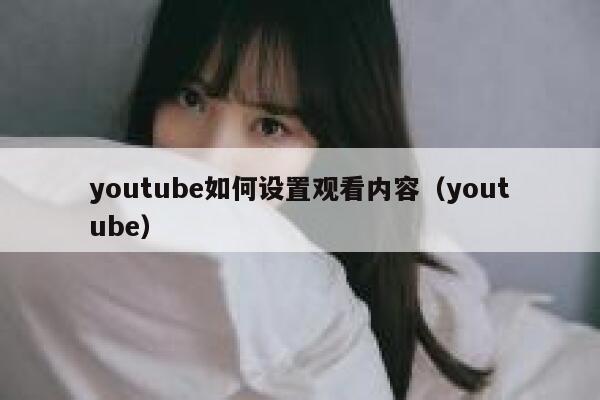 youtube如何设置观看内容（youtube） 第1张