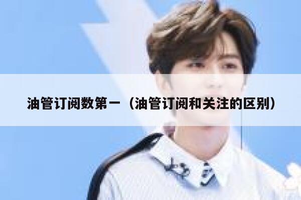 油管订阅数第一（油管订阅和关注的区别） 第1张