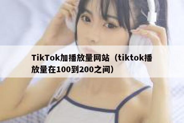 TikTok加播放量网站（tiktok播放量在100到200之间） 第1张