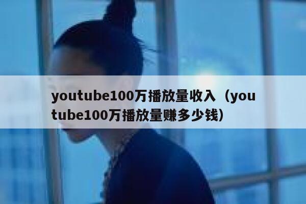 youtube100万播放量收入（youtube100万播放量赚多少钱） 第1张