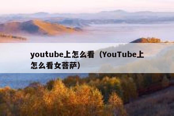 youtube上怎么看（YouTube上怎么看女菩萨） 第1张