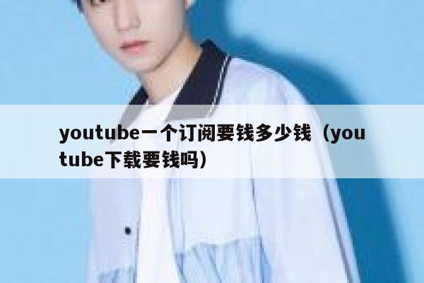 youtube一个订阅要钱多少钱（youtube下载要钱吗） 第1张