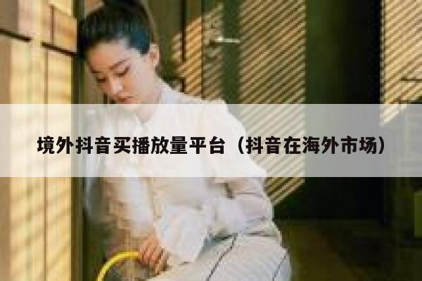 境外抖音买播放量平台（抖音在海外市场） 第1张