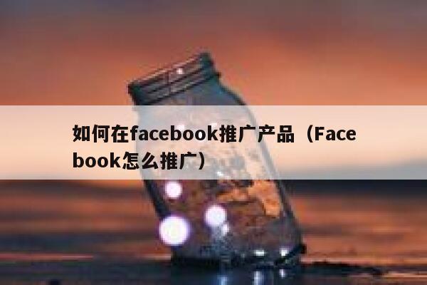如何在facebook推广产品（Facebook怎么推广） 第1张