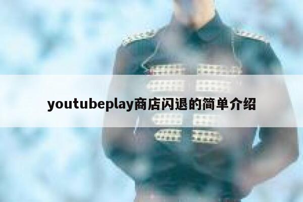 youtubeplay商店闪退的简单介绍 第1张