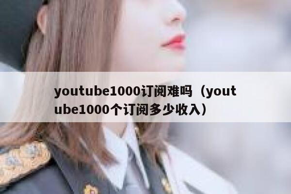 youtube1000订阅难吗（youtube1000个订阅多少收入） 第1张
