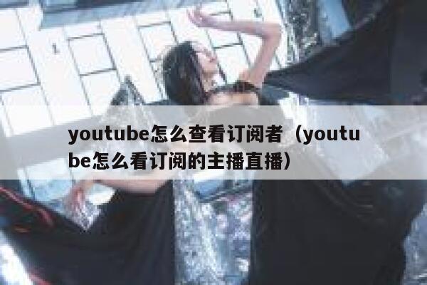 youtube怎么查看订阅者（youtube怎么看订阅的主播直播） 第1张
