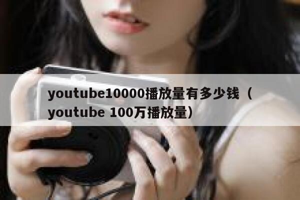 youtube10000播放量有多少钱（youtube 100万播放量） 第1张