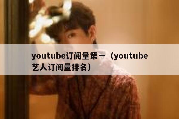 youtube订阅量第一（youtube艺人订阅量排名） 第1张