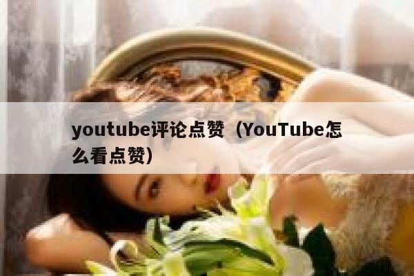 youtube评论点赞（YouTube怎么看点赞） 第1张