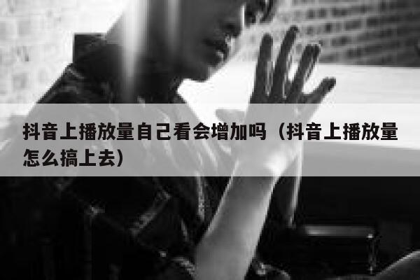 抖音上播放量自己看会增加吗（抖音上播放量怎么搞上去） 第1张