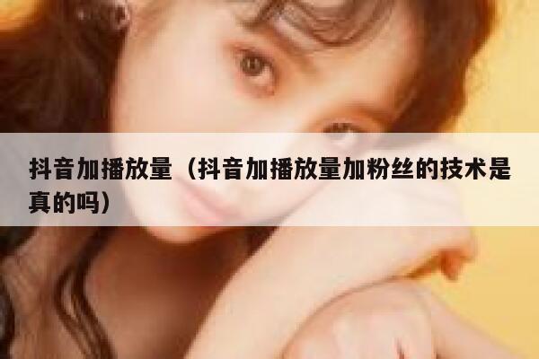 抖音加播放量（抖音加播放量加粉丝的技术是真的吗） 第1张
