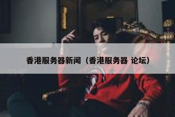 香港服务器新闻（香港服务器 论坛） 第1张