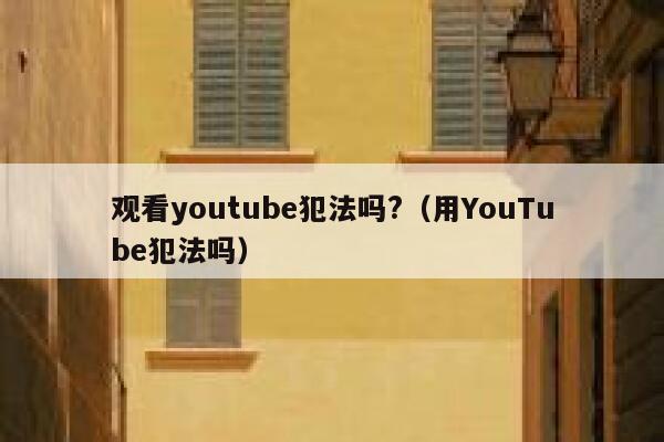 观看youtube犯法吗?（用YouTube犯法吗） 第1张