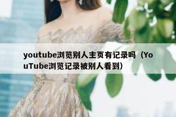 youtube浏览别人主页有记录吗（YouTube浏览记录被别人看到） 第1张