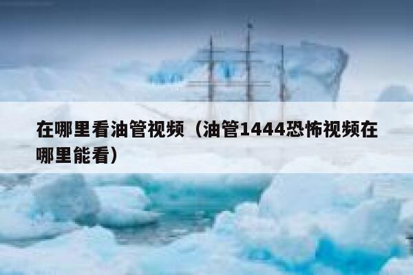 在哪里看油管视频（油管1444恐怖视频在哪里能看） 第1张