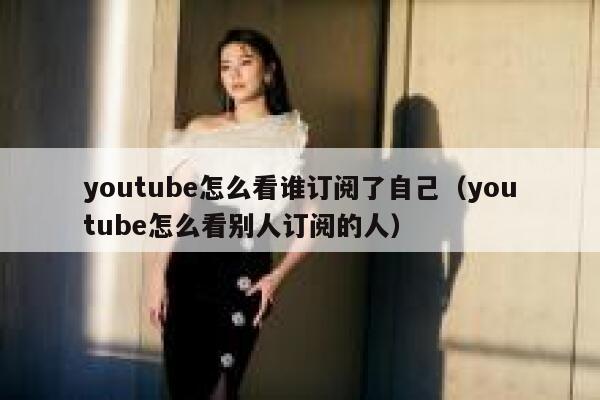 youtube怎么看谁订阅了自己（youtube怎么看别人订阅的人） 第1张